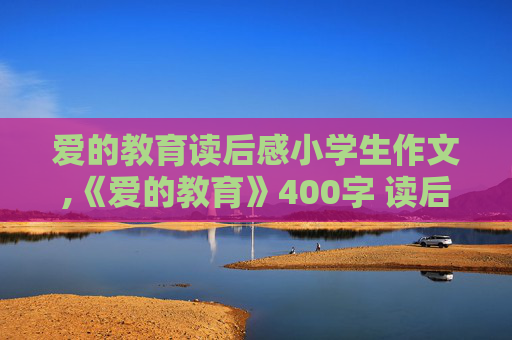 爱的教育读后感小学生作文,《爱的教育》400字 读后感 不要在别的网站运用 独一无二 急急急急急急！！！！！！！！！！！！！！！！！