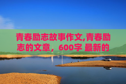 青春励志故事作文,青春励志的文章，600字 最新的