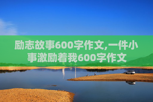 励志故事600字作文,一件小事激励着我600字作文