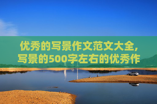 优秀的写景作文范文大全,写景的500字左右的优秀作文