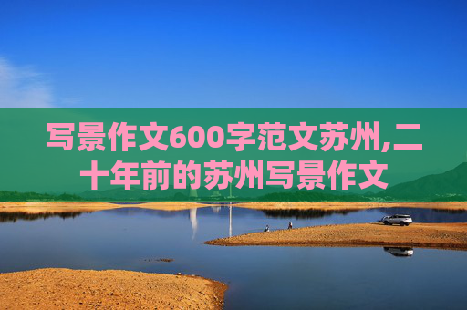 写景作文600字范文苏州,二十年前的苏州写景作文