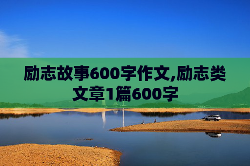 励志故事600字作文,励志类文章1篇600字