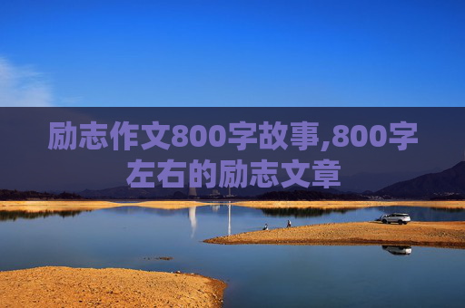 励志作文800字故事,800字左右的励志文章