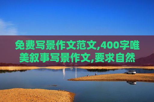 免费写景作文范文,400字唯美叙事写景作文,要求自然抒发感情有文学底蕴的