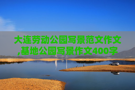 大连劳动公园写景范文作文,基地公园写景作文400字