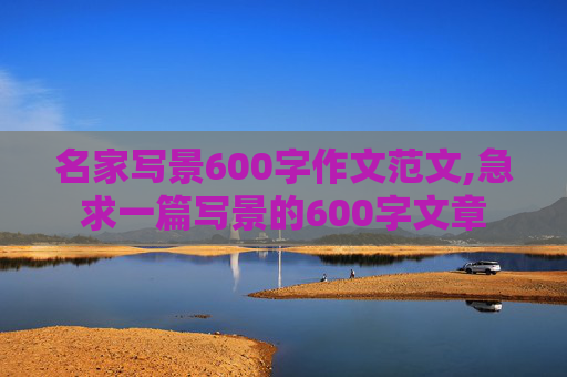 名家写景600字作文范文,急求一篇写景的600字文章