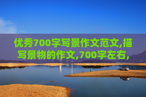 优秀700字写景作文范文,描写景物的作文,700字左右,急,马上写好