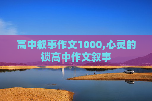 高中叙事作文1000,心灵的锁高中作文叙事