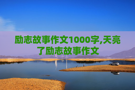 励志故事作文1000字,天亮了励志故事作文