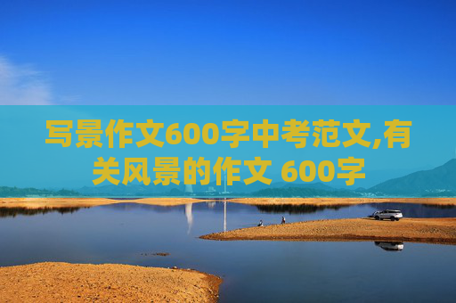 写景作文600字中考范文,有关风景的作文 600字