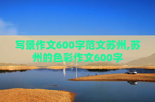 写景作文600字范文苏州,苏州的色彩作文600字