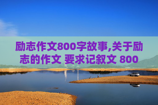 励志作文800字故事,关于励志的作文 要求记叙文 800字以上