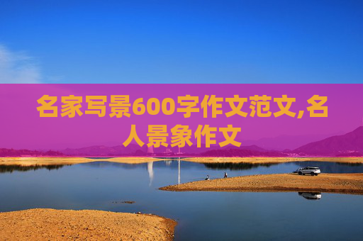 名家写景600字作文范文,名人景象作文