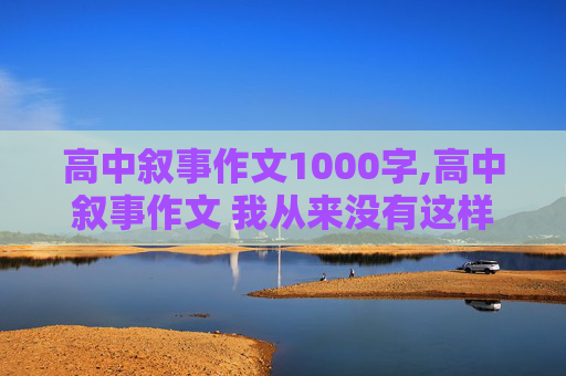 高中叙事作文1000字,高中叙事作文 我从来没有这样快乐1000字