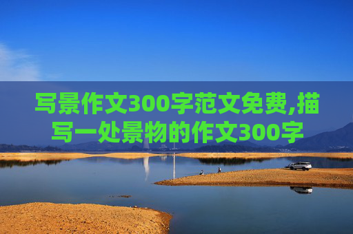 写景作文300字范文免费,描写一处景物的作文300字