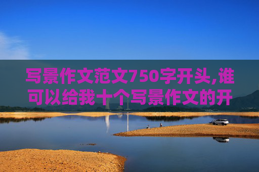 写景作文范文750字开头,谁可以给我十个写景作文的开头 ？？？？？？？？？？？？