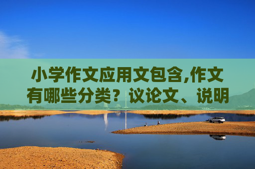 小学作文应用文包含,作文有哪些分类？议论文、说明文是不是应用文的一种？