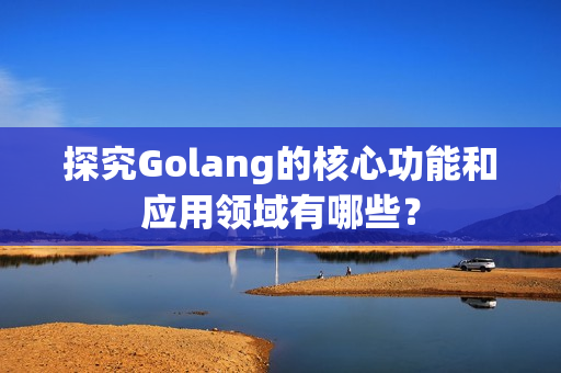 探究Golang的核心功能和应用领域有哪些？